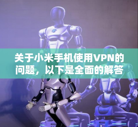 关于小米手机使用VPN的问题，以下是全面的解答和建议
