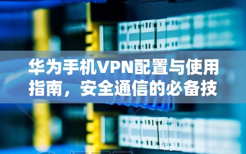 华为手机VPN配置与使用指南，安全通信的必备技巧